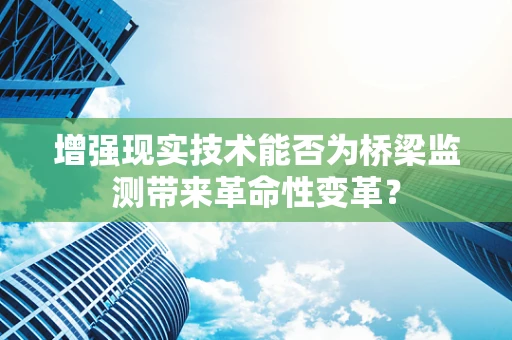 增强现实技术能否为桥梁监测带来革命性变革？