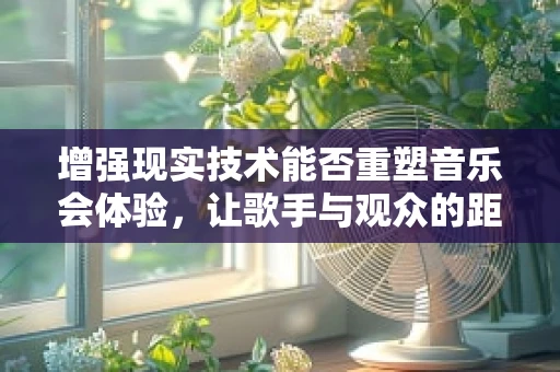 增强现实技术能否重塑音乐会体验，让歌手与观众的距离无限拉近？
