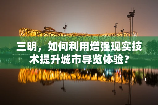 三明，如何利用增强现实技术提升城市导览体验？