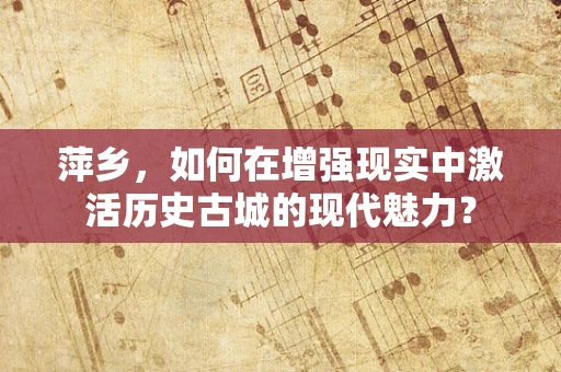 萍乡，如何在增强现实中激活历史古城的现代魅力？