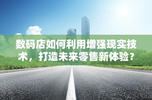 数码店如何利用增强现实技术，打造未来零售新体验？