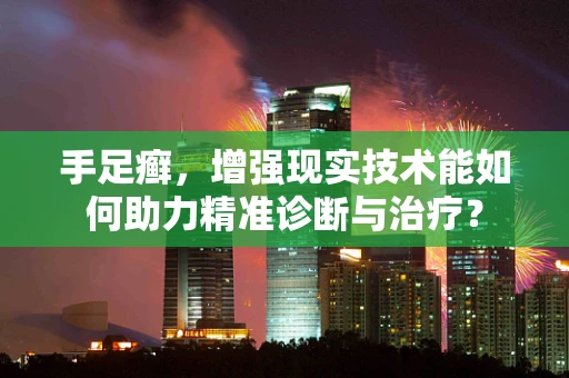 手足癣，增强现实技术能如何助力精准诊断与治疗？