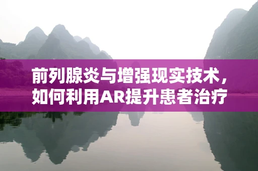 前列腺炎与增强现实技术，如何利用AR提升患者治疗体验？