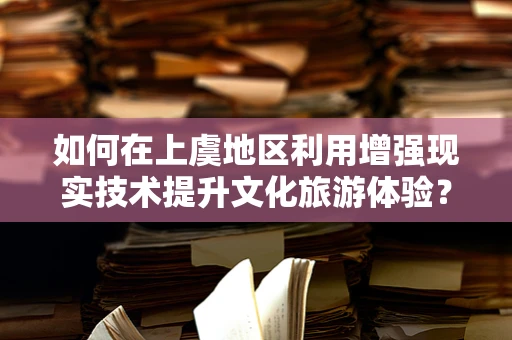 如何在上虞地区利用增强现实技术提升文化旅游体验？
