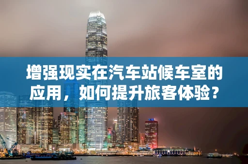 增强现实在汽车站候车室的应用，如何提升旅客体验？