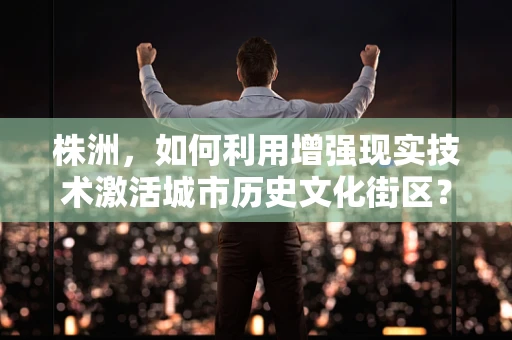 株洲，如何利用增强现实技术激活城市历史文化街区？