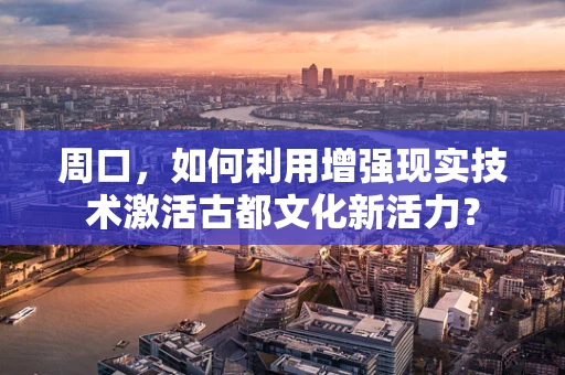 周口，如何利用增强现实技术激活古都文化新活力？