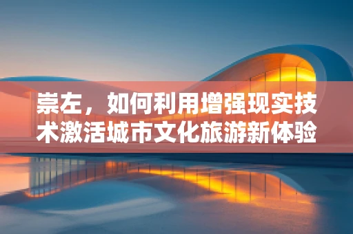 崇左，如何利用增强现实技术激活城市文化旅游新体验？