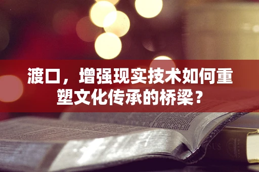 渡口，增强现实技术如何重塑文化传承的桥梁？