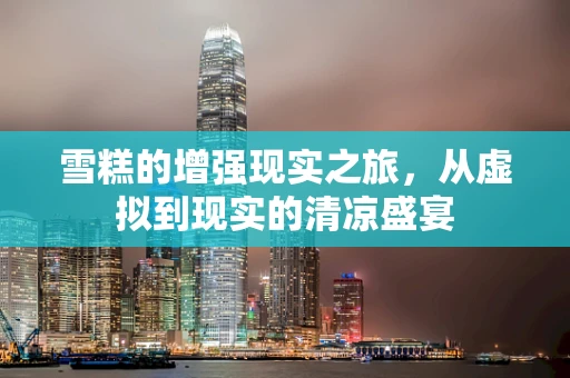雪糕的增强现实之旅，从虚拟到现实的清凉盛宴