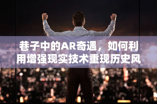 巷子中的AR奇遇，如何利用增强现实技术重现历史风貌？