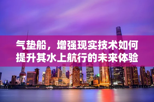 气垫船，增强现实技术如何提升其水上航行的未来体验？