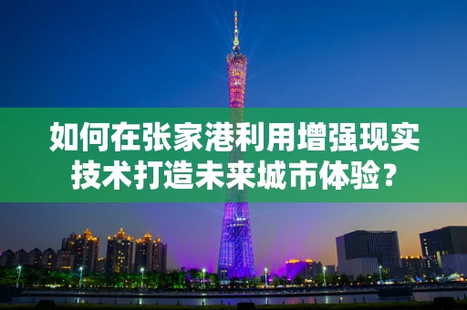 如何在张家港利用增强现实技术打造未来城市体验？
