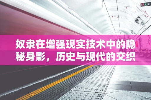 奴隶在增强现实技术中的隐秘身影，历史与现代的交织