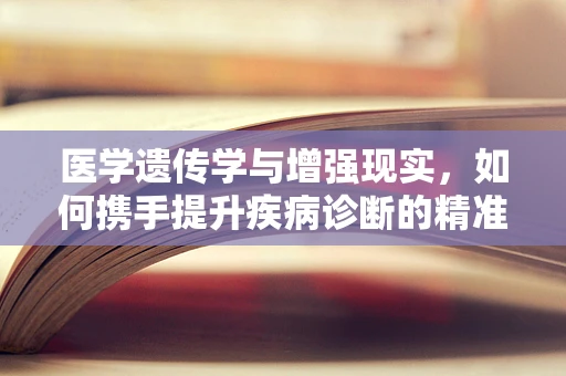 医学遗传学与增强现实，如何携手提升疾病诊断的精准度？