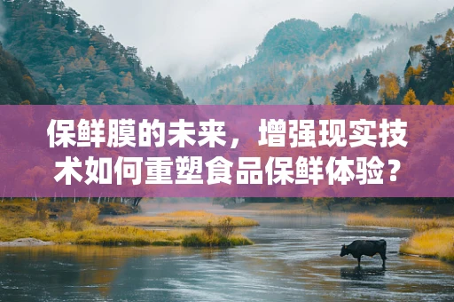 保鲜膜的未来，增强现实技术如何重塑食品保鲜体验？