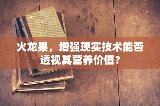 火龙果，增强现实技术能否透视其营养价值？