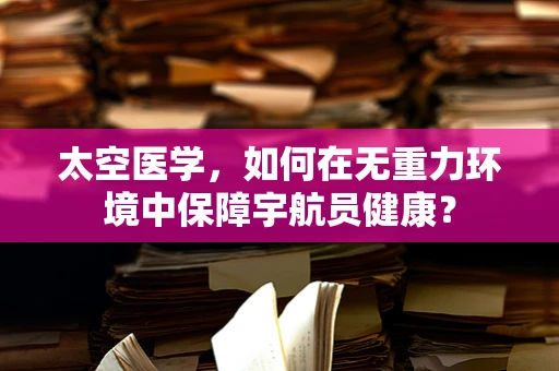 太空医学，如何在无重力环境中保障宇航员健康？