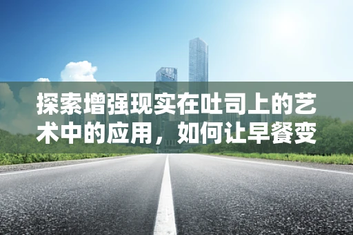 探索增强现实在吐司上的艺术中的应用，如何让早餐变得不平凡？