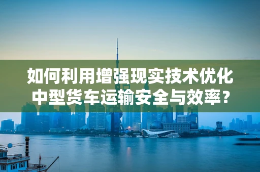 如何利用增强现实技术优化中型货车运输安全与效率？