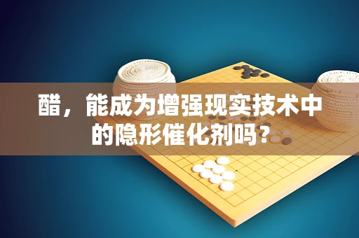醋，能成为增强现实技术中的隐形催化剂吗？