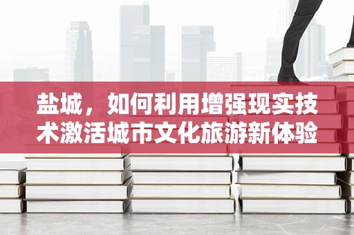 盐城，如何利用增强现实技术激活城市文化旅游新体验？