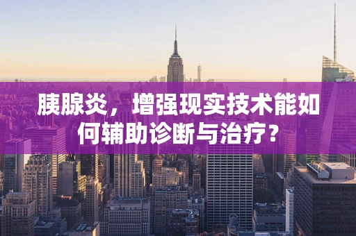 胰腺炎，增强现实技术能如何辅助诊断与治疗？