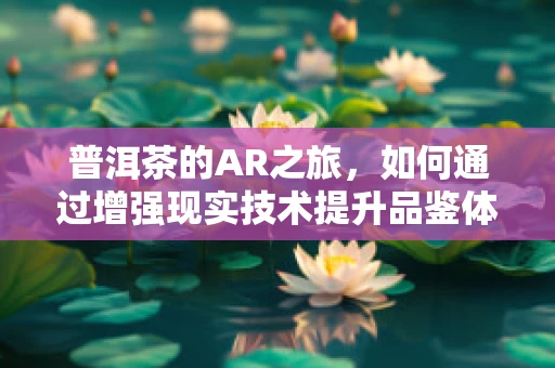 普洱茶的AR之旅，如何通过增强现实技术提升品鉴体验？