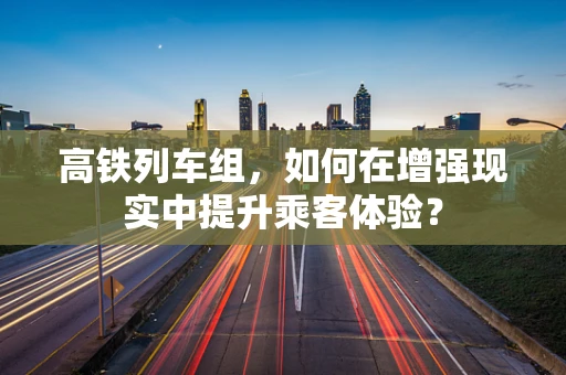 高铁列车组，如何在增强现实中提升乘客体验？