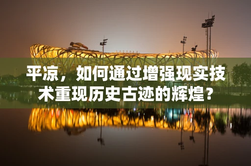 平凉，如何通过增强现实技术重现历史古迹的辉煌？