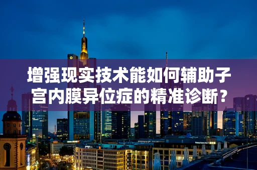 增强现实技术能如何辅助子宫内膜异位症的精准诊断？