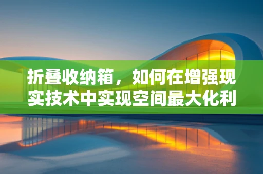 折叠收纳箱，如何在增强现实技术中实现空间最大化利用？