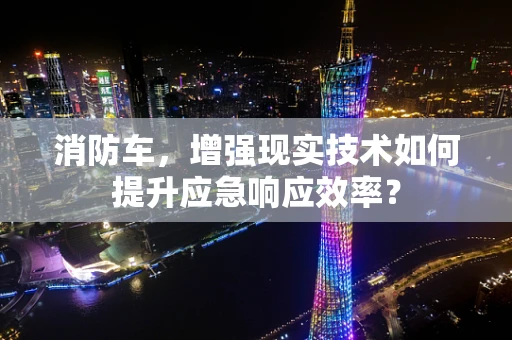 消防车，增强现实技术如何提升应急响应效率？