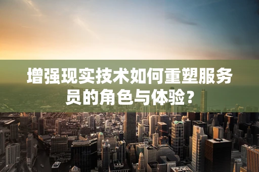 增强现实技术如何重塑服务员的角色与体验？