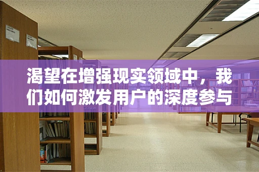 渴望在增强现实领域中，我们如何激发用户的深度参与？
