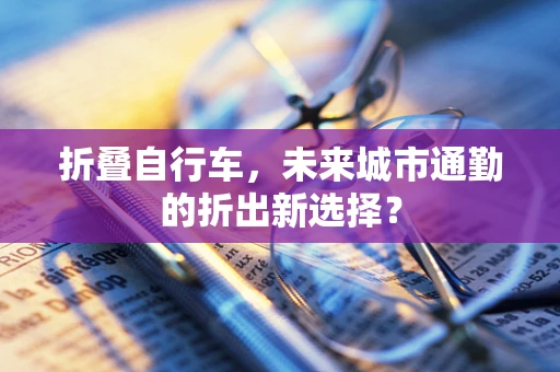折叠自行车，未来城市通勤的折出新选择？