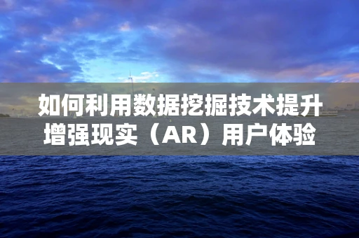 如何利用数据挖掘技术提升增强现实（AR）用户体验？