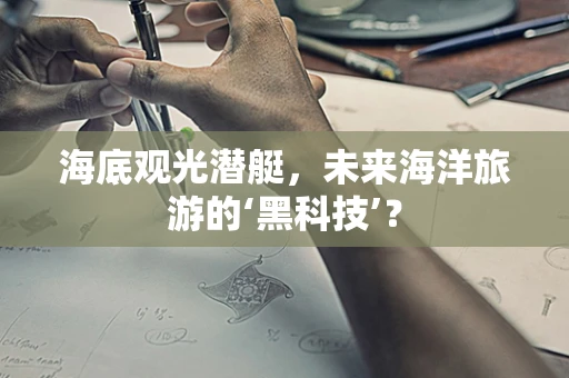 海底观光潜艇，未来海洋旅游的‘黑科技’？