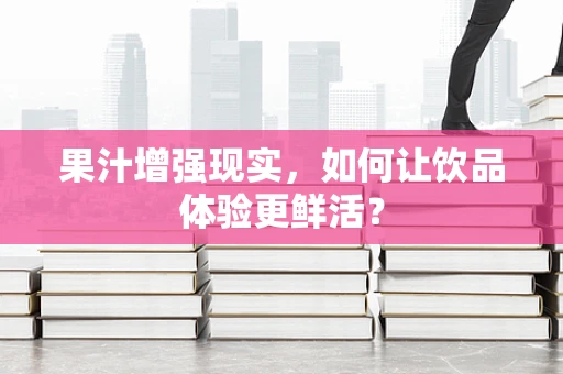 果汁增强现实，如何让饮品体验更鲜活？