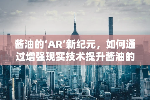 酱油的‘AR’新纪元，如何通过增强现实技术提升酱油的体验与认知？