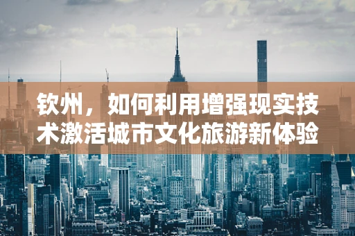 钦州，如何利用增强现实技术激活城市文化旅游新体验？