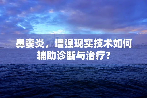 鼻窦炎，增强现实技术如何辅助诊断与治疗？