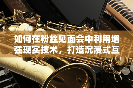 如何在粉丝见面会中利用增强现实技术，打造沉浸式互动体验？