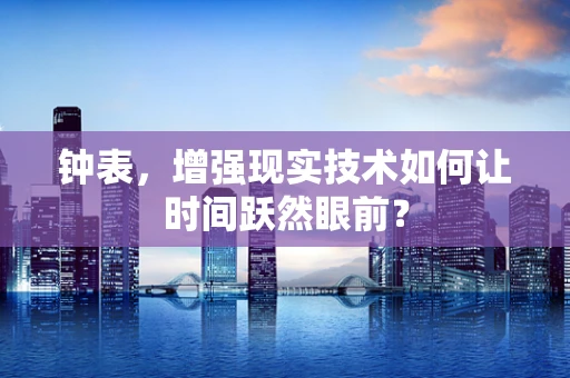 钟表，增强现实技术如何让时间跃然眼前？