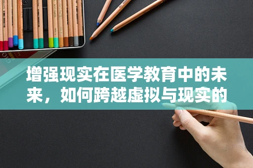 增强现实在医学教育中的未来，如何跨越虚拟与现实的界限？