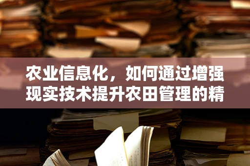 农业信息化，如何通过增强现实技术提升农田管理的精准度？