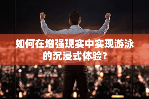 如何在增强现实中实现游泳的沉浸式体验？