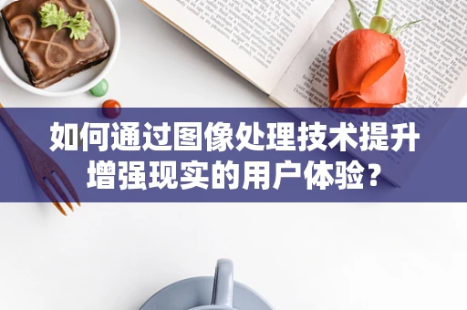 如何通过图像处理技术提升增强现实的用户体验？