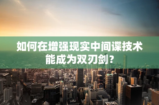 如何在增强现实中间谍技术能成为双刃剑？