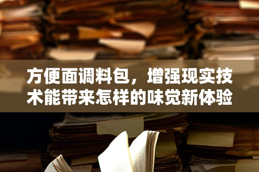 方便面调料包，增强现实技术能带来怎样的味觉新体验？